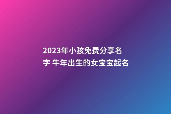 2023年小孩免费分享名字 牛年出生的女宝宝起名